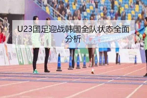 U23国足迎战韩国全队状态全面分析