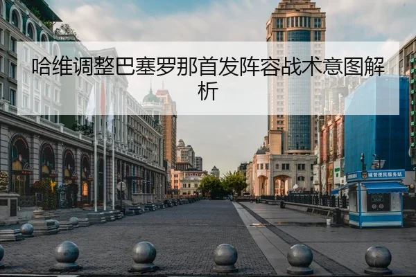 哈维调整巴塞罗那首发阵容战术意图解析