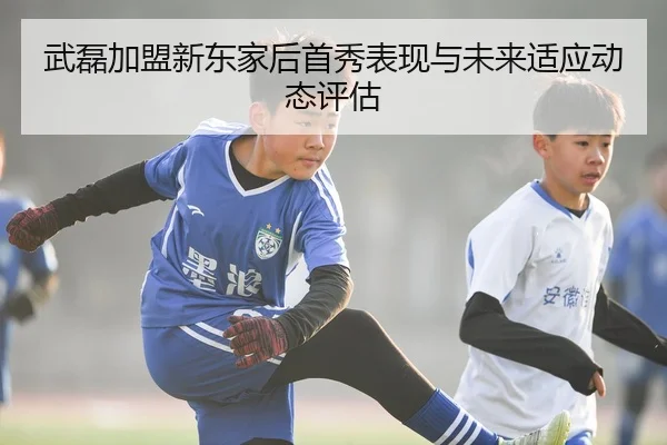 武磊加盟新东家后首秀表现与未来适应动态评估